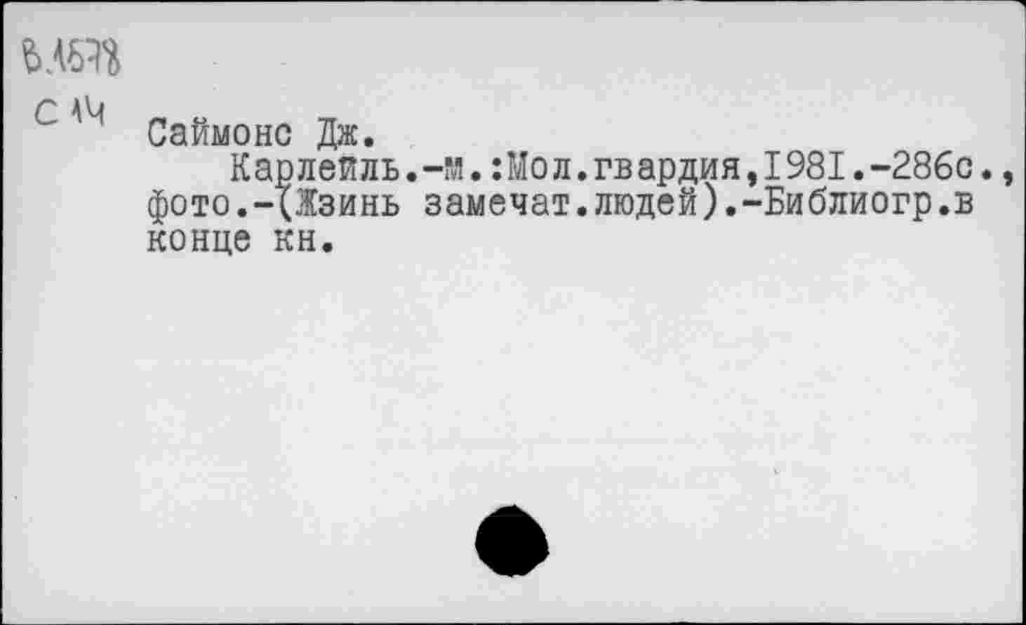 ﻿С A4
Саймонс Дж.
Карлеиль.-м.:Moл.гвардия,1981.-286с фото.-(Жзинь замечат.людей).-Библиогр.в конце кн.